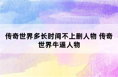 传奇世界多长时间不上删人物 传奇世界牛逼人物